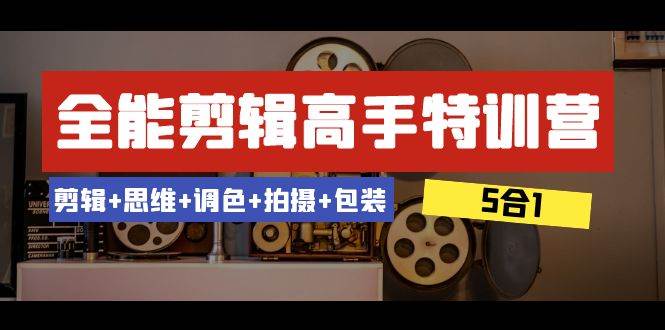 全能剪辑-高手特训营：剪辑+思维+调色+拍摄+包装（5合1）53节课六月网创-网创项目资源站-副业项目-创业项目-搞钱项目六月网创