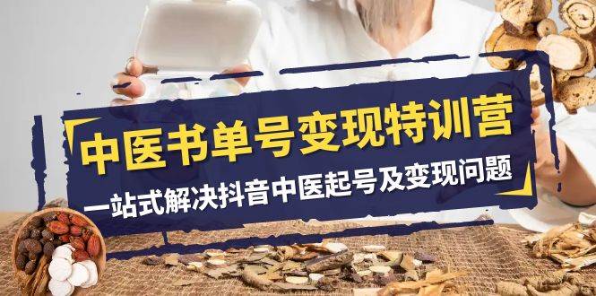 中医-书单号变现特训营,一站式解决抖音中医起号及变现问题(14节课)六月网创-网创项目资源站-副业项目-创业项目-搞钱项目六月网创