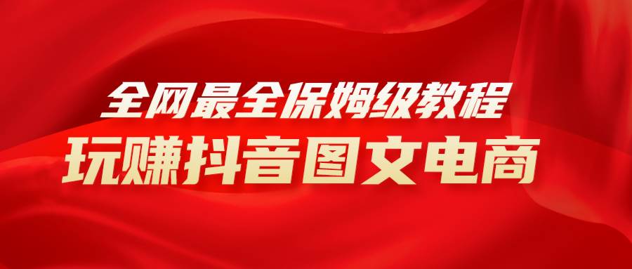 全网最全教程，手把手教你玩赚抖音图文电商，小白闭眼月入10000+六月网创-网创项目资源站-副业项目-创业项目-搞钱项目六月网创