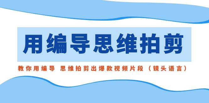 用编导的思维拍剪，教你用编导 思维拍剪出爆款视频片段（镜头语言）六月网创-网创项目资源站-副业项目-创业项目-搞钱项目六月网创