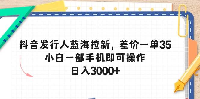 抖音发行人蓝海拉新，差价一单35，小白一部手机即可操作，日入3000+六月网创-网创项目资源站-副业项目-创业项目-搞钱项目六月网创