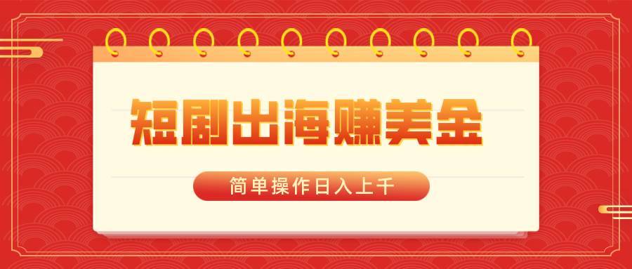 短剧出海赚美金，简单操作日入上千六月网创-网创项目资源站-副业项目-创业项目-搞钱项目六月网创