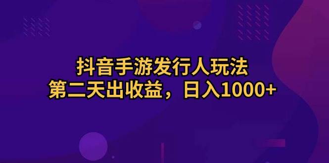 抖音手游发行人玩法，第二天出收益，日入1000+六月网创-网创项目资源站-副业项目-创业项目-搞钱项目六月网创