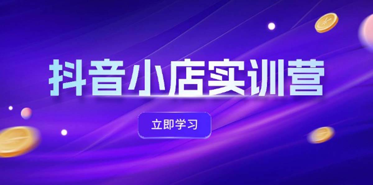 抖音小店最新实训营，提升体验分、商品卡 引流，投流增效，联盟引流秘籍六月网创-网创项目资源站-副业项目-创业项目-搞钱项目六月网创