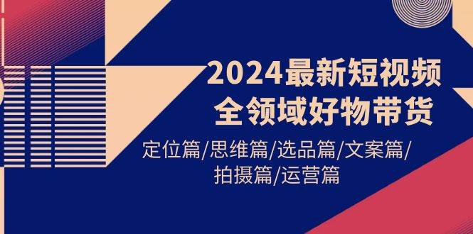 2024最新短视频全领域好物带货 定位篇/思维篇/选品篇/文案篇/拍摄篇/运营篇六月网创-网创项目资源站-副业项目-创业项目-搞钱项目六月网创