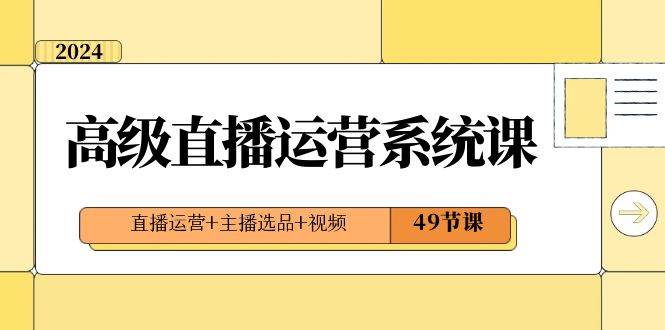 2024高级直播·运营系统课，直播运营+主播选品+视频（49节课）六月网创-网创项目资源站-副业项目-创业项目-搞钱项目六月网创