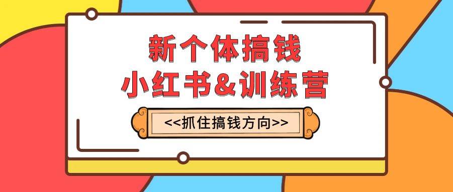 新个体·搞钱-小红书训练营：实战落地运营方法，抓住搞钱方向，每月多搞2w+六月网创-网创项目资源站-副业项目-创业项目-搞钱项目六月网创