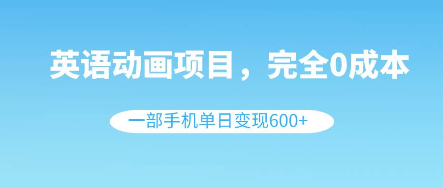 英语动画项目，0成本，一部手机单日变现600+（教程+素材）六月网创-网创项目资源站-副业项目-创业项目-搞钱项目六月网创