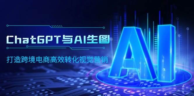 ChatGPT与AI生图,打造跨境电商高效转化视觉营销六月网创-网创项目资源站-副业项目-创业项目-搞钱项目六月网创