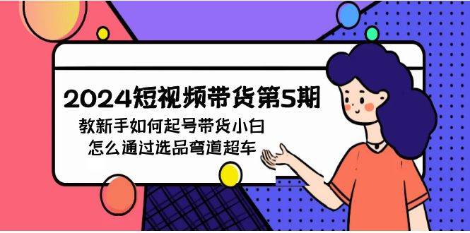 2024短视频带货第5期，教新手如何起号，带货小白怎么通过选品弯道超车六月网创-网创项目资源站-副业项目-创业项目-搞钱项目六月网创