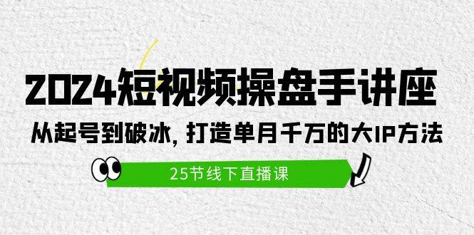 2024短视频操盘手讲座:从起号到破冰,打造单月千万的大IP方法(25节)六月网创-网创项目资源站-副业项目-创业项目-搞钱项目六月网创