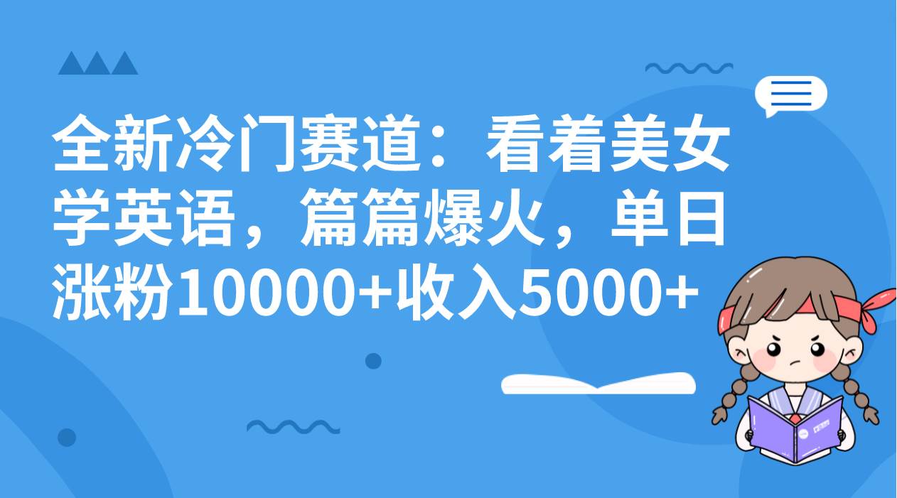 全新冷门赛道：看着美女学英语，篇篇爆火，单日涨粉10000+收入5000+六月网创-网创项目资源站-副业项目-创业项目-搞钱项目六月网创