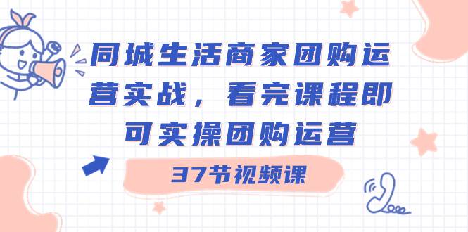同城生活商家团购运营实战，看完课程即可实操团购运营（37节课）六月网创-网创项目资源站-副业项目-创业项目-搞钱项目六月网创