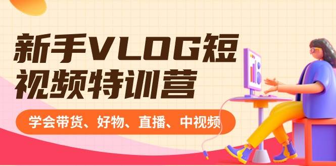 新手VLOG短视频特训营：学会带货、好物、直播、中视频、赚Q方法（16节课）六月网创-网创项目资源站-副业项目-创业项目-搞钱项目六月网创