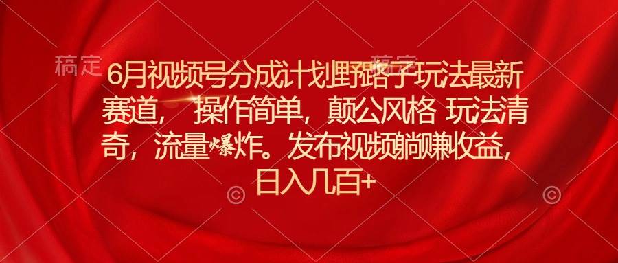 6月视频号分成计划野路子玩法最新赛道操作简单，颠公风格玩法清奇，流…六月网创-网创项目资源站-副业项目-创业项目-搞钱项目六月网创