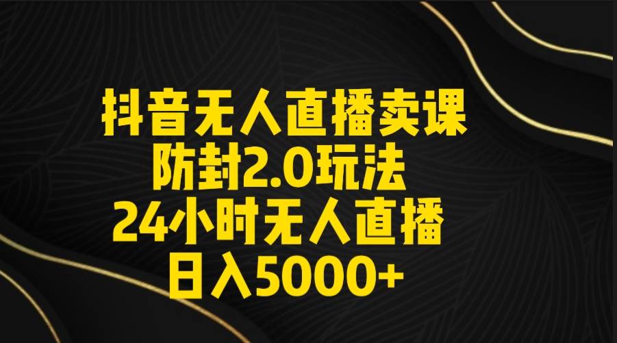 抖音无人直播卖课防封2.0玩法 打造日不落直播间 日入5000+附直播素材+音频六月网创-网创项目资源站-副业项目-创业项目-搞钱项目六月网创