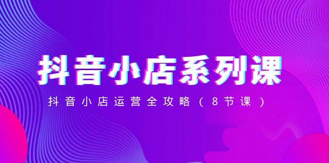 抖音小店-系列课,抖音小店运营全攻略(8节课)六月网创-网创项目资源站-副业项目-创业项目-搞钱项目六月网创