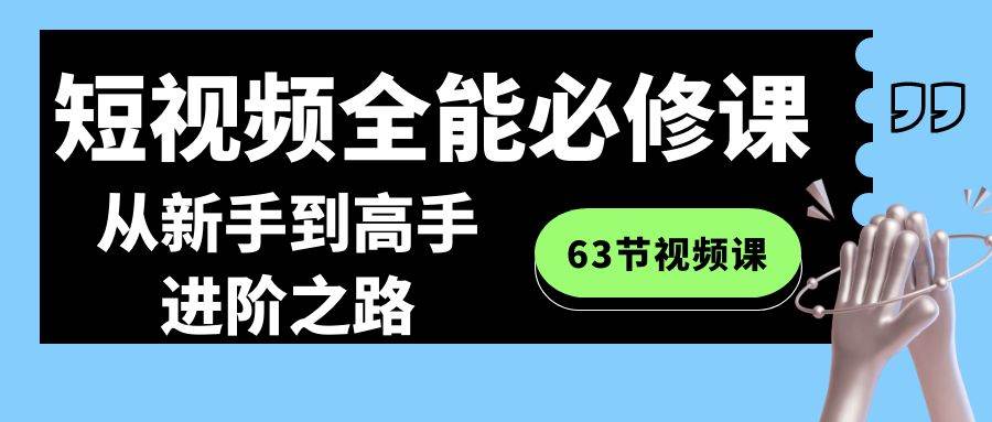 短视频-全能必修课程:从新手到高手进阶之路(63节视频课)六月网创-网创项目资源站-副业项目-创业项目-搞钱项目六月网创