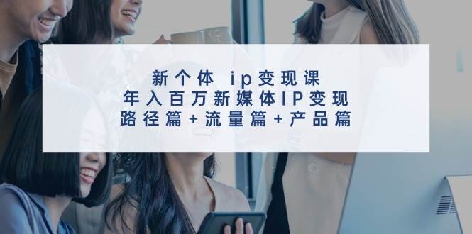新个体 ip变现课,年入百万新媒体IP变现,路径篇+流量篇+产品篇六月网创-网创项目资源站-副业项目-创业项目-搞钱项目六月网创