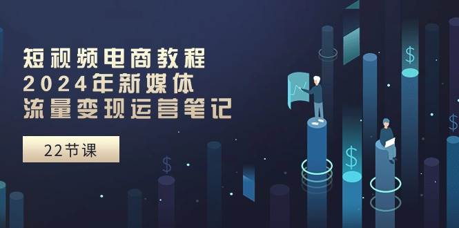 短视频电商教程:2024年新媒体流量变现运营笔记(25节课)六月网创-网创项目资源站-副业项目-创业项目-搞钱项目六月网创