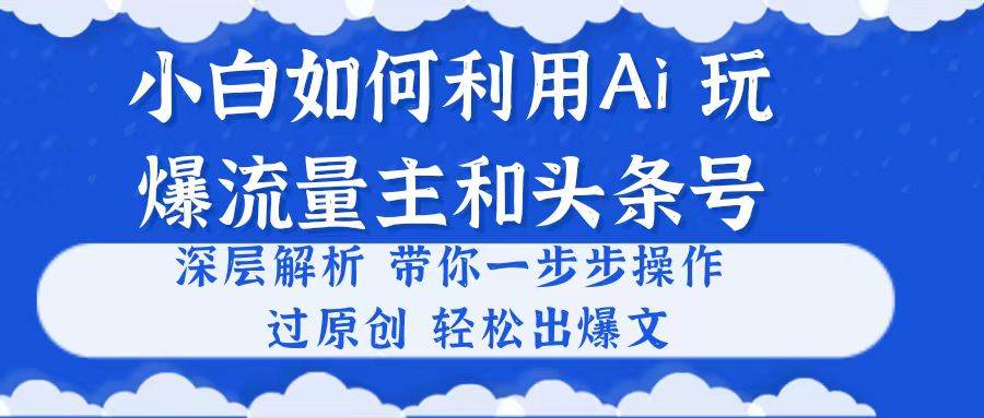 小白如何利用Ai，完爆流量主和头条号 深层解析，一步步操作，过原创出爆文六月网创-网创项目资源站-副业项目-创业项目-搞钱项目六月网创