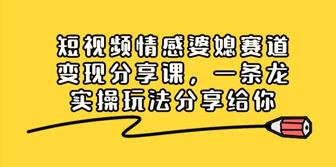 短视频情感婆媳赛道变现分享课，一条龙实操玩法分享给你六月网创-网创项目资源站-副业项目-创业项目-搞钱项目六月网创