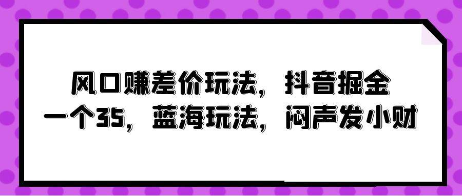 风口赚差价玩法,抖音掘金,一个35,蓝海玩法,闷声发小财六月网创-网创项目资源站-副业项目-创业项目-搞钱项目六月网创