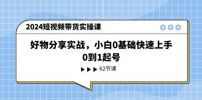 2024短视频带货实操课,好物分享实战,小白0基础快速上手,0到1起号六月网创-网创项目资源站-副业项目-创业项目-搞钱项目六月网创