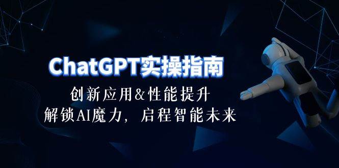 ChatGPT-实操指南：创新应用及性能提升，解锁 AI魔力，启程智能未来-30节六月网创-网创项目资源站-副业项目-创业项目-搞钱项目六月网创