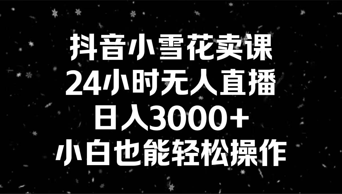 抖音小雪花卖课，24小时无人直播，日入3000+，小白也能轻松操作六月网创-网创项目资源站-副业项目-创业项目-搞钱项目六月网创
