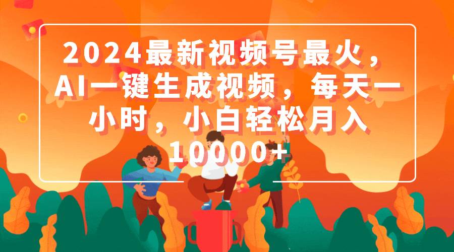 2024最新视频号最火，AI一键生成视频，每天一小时，小白轻松月入10000+六月网创-网创项目资源站-副业项目-创业项目-搞钱项目六月网创