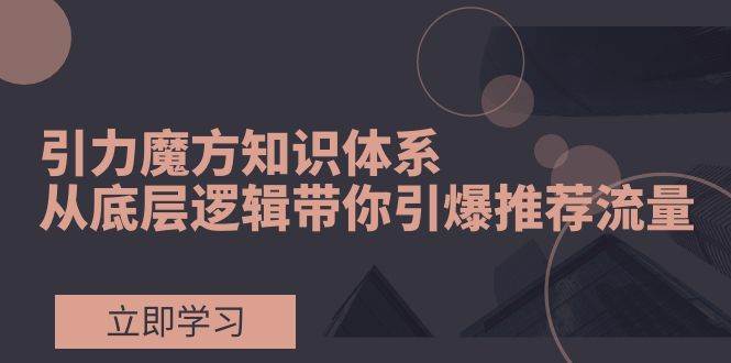 引力魔方知识体系，从底层逻辑带你引爆荐推流量！六月网创-网创项目资源站-副业项目-创业项目-搞钱项目六月网创