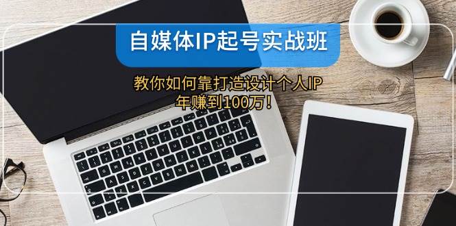 自媒体IP-起号实战班：教你如何靠打造设计个人IP，年赚到100万！六月网创-网创项目资源站-副业项目-创业项目-搞钱项目六月网创