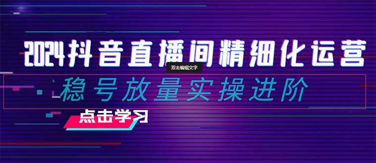 2024抖音直播间精细化运营:稳号放量实操进阶 选品/排品/起号/小店随心推/千川付费如何去投放六月网创-网创项目资源站-副业项目-创业项目-搞钱项目六月网创