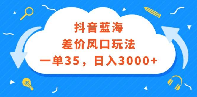 抖音蓝海差价风口玩法，一单35，日入3000+六月网创-网创项目资源站-副业项目-创业项目-搞钱项目六月网创