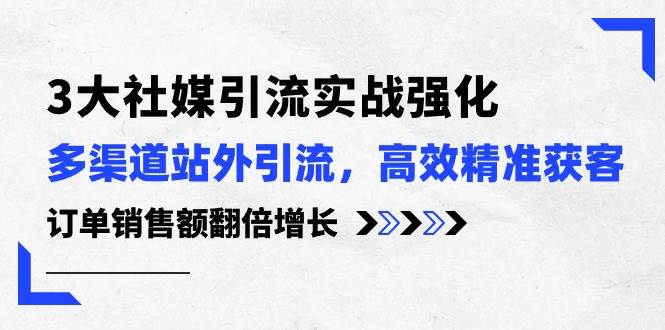 3大社媒引流实操强化,多渠道站外引流/高效精准获客/订单销售额翻倍增长六月网创-网创项目资源站-副业项目-创业项目-搞钱项目六月网创
