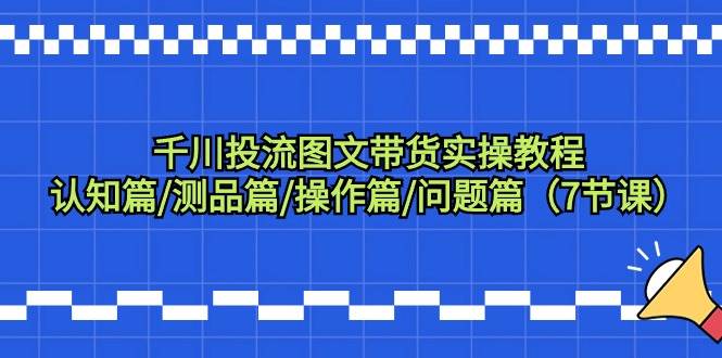 千川投流图文带货实操教程:认知篇/测品篇/操作篇/问题篇(7节课)六月网创-网创项目资源站-副业项目-创业项目-搞钱项目六月网创