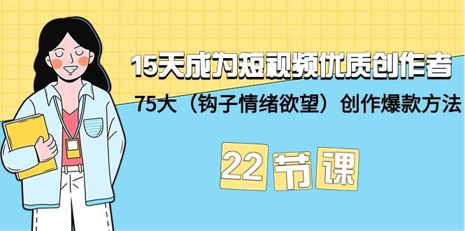 15天成为短视频-优质创作者+75大（钩子-情绪欲望）创作爆款方法-22节课六月网创-网创项目资源站-副业项目-创业项目-搞钱项目六月网创