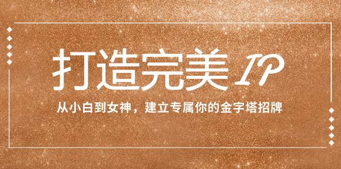 打造完美IP：从小白到女神，建立专属你的金字塔招牌（15节课）六月网创-网创项目资源站-副业项目-创业项目-搞钱项目六月网创