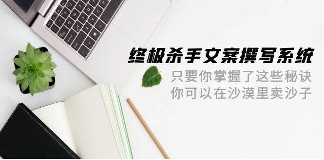 终极 杀手文案-撰写系统 只要你掌握了这些秘诀 你可以在沙漠里卖沙子-42节六月网创-网创项目资源站-副业项目-创业项目-搞钱项目六月网创