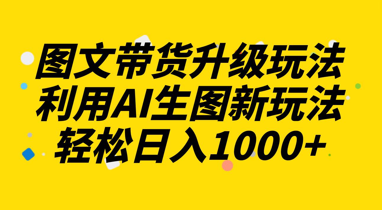 图文带货升级玩法2.0分享，利用AI生图新玩法，每天半小时轻松日入1000+六月网创-网创项目资源站-副业项目-创业项目-搞钱项目六月网创