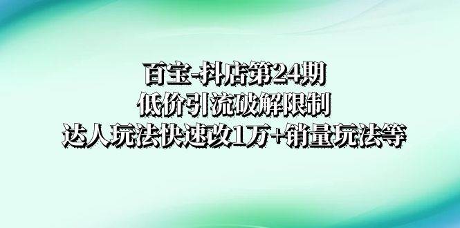 百宝-抖店第24期：低价引流破解限制，达人玩法快速改1万+销量玩法等六月网创-网创项目资源站-副业项目-创业项目-搞钱项目六月网创