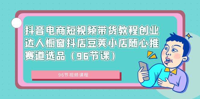 抖音电商短视频带货教程创业达人橱窗抖店豆荚小店随心推赛道选品(96节课)六月网创-网创项目资源站-副业项目-创业项目-搞钱项目六月网创