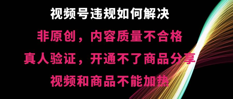 视频号【非原创，内容质量不合格，真人验证，开通不了商品分享功能，视频和商品不能加热】违规如何解决六月网创-网创项目资源站-副业项目-创业项目-搞钱项目六月网创