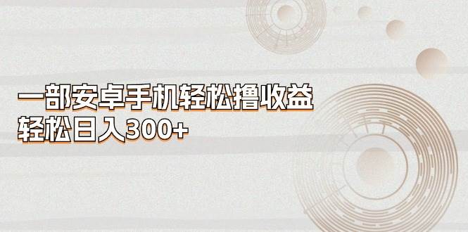 一部安卓手机轻松撸收益，轻松日入300+六月网创-网创项目资源站-副业项目-创业项目-搞钱项目六月网创