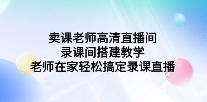 卖课老师高清直播间 录课间搭建教学,老师在家轻松搞定录课直播六月网创-网创项目资源站-副业项目-创业项目-搞钱项目六月网创