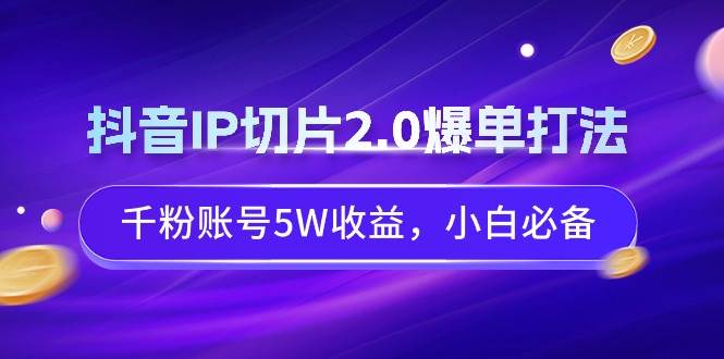 抖音IP切片2.0爆单打法，千粉账号5W收益，小白必备六月网创-网创项目资源站-副业项目-创业项目-搞钱项目六月网创