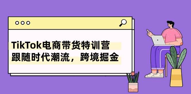 TikTok电商带货特训营,跟随时代潮流,跨境掘金(8节课)六月网创-网创项目资源站-副业项目-创业项目-搞钱项目六月网创
