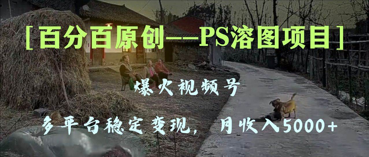 百分百原创，多平台稳定变现5000+，爆火视频号的PS溶图项目，手把手教你上手！六月网创-网创项目资源站-副业项目-创业项目-搞钱项目六月网创