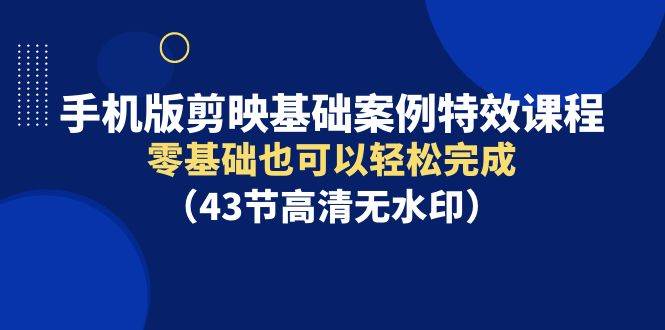 手机版剪映基础案例特效课程，零基础也可以轻松完成（43节高清无水印）六月网创-网创项目资源站-副业项目-创业项目-搞钱项目六月网创